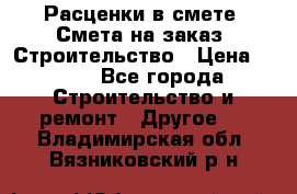 Расценки в смете. Смета на заказ. Строительство › Цена ­ 500 - Все города Строительство и ремонт » Другое   . Владимирская обл.,Вязниковский р-н